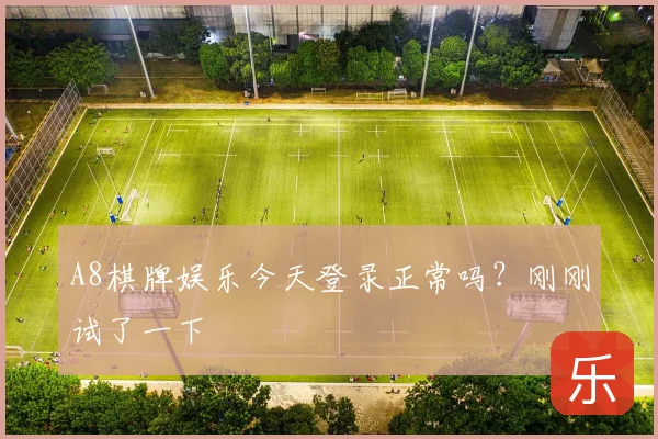 A8棋牌娱乐今天登录正常吗？刚刚试了一下