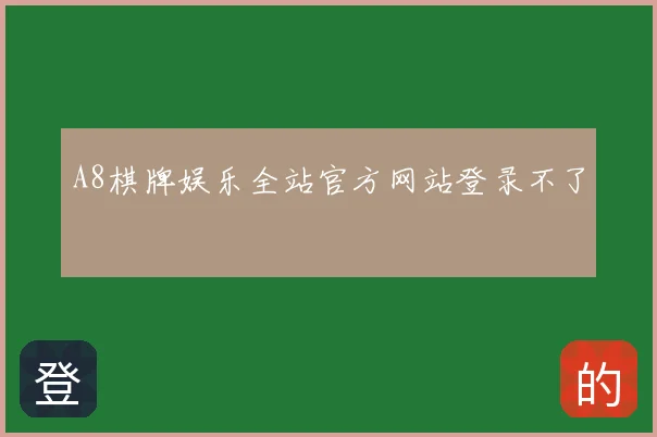 A8棋牌娱乐全站官方网站登录不了