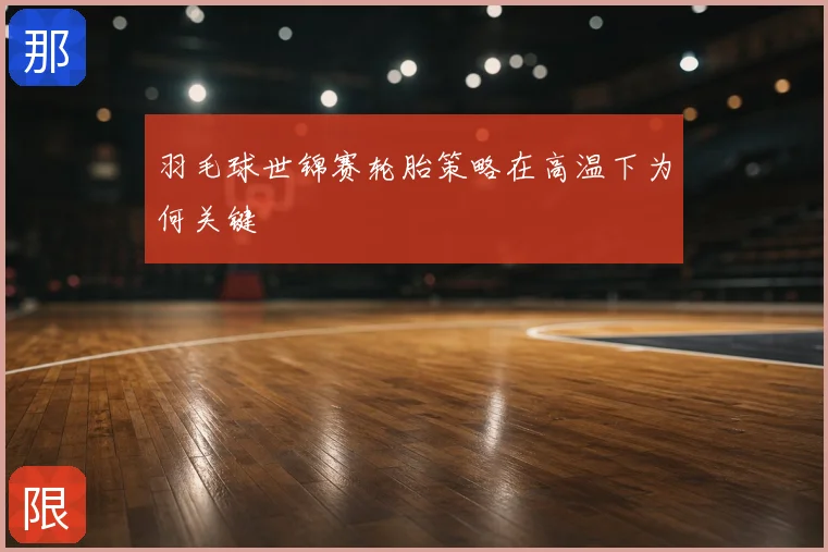羽毛球世锦赛轮胎策略在高温下为何关键